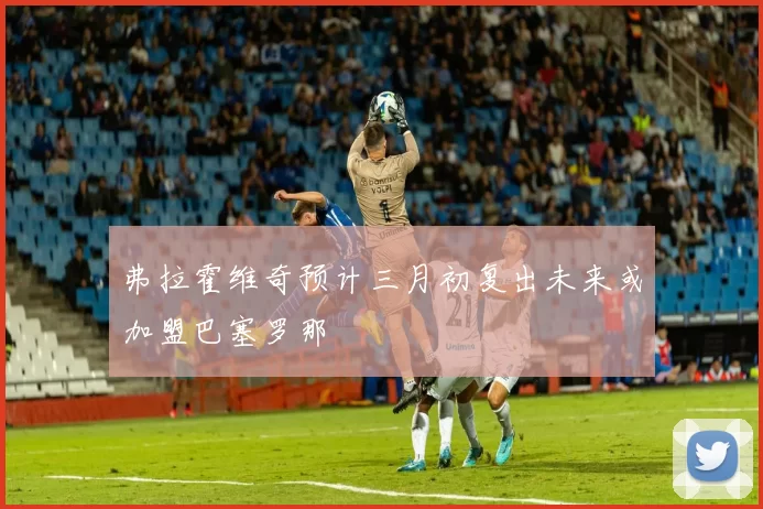 弗拉霍维奇预计三月初复出未来或加盟巴塞罗那