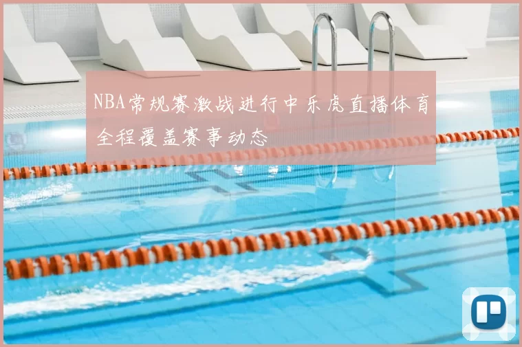 NBA常规赛激战进行中乐虎直播体育全程覆盖赛事动态