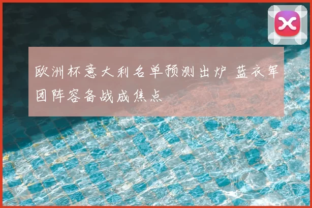 欧洲杯意大利名单预测出炉 蓝衣军团阵容备战成焦点