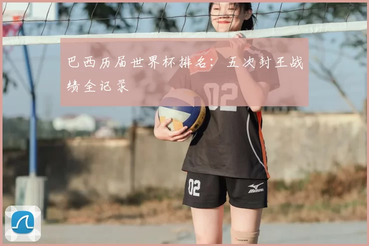巴西历届世界杯排名:五次封王战绩全记录