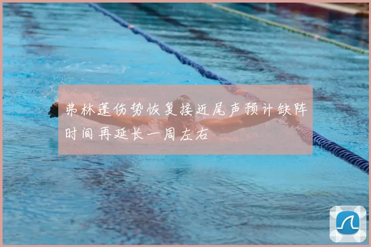 弗林蓬伤势恢复接近尾声预计缺阵时间再延长一周左右