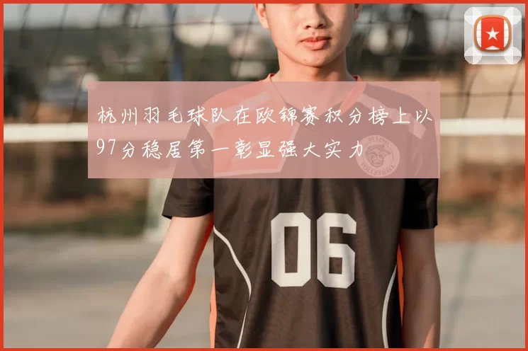 杭州羽毛球队在欧锦赛积分榜上以97分稳居第一彰显强大实力