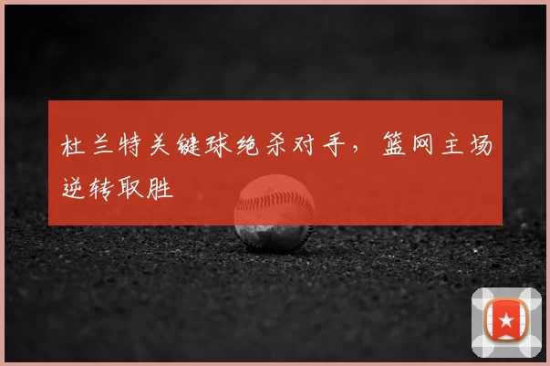 杜兰特关键球绝杀对手，篮网主场逆转取胜