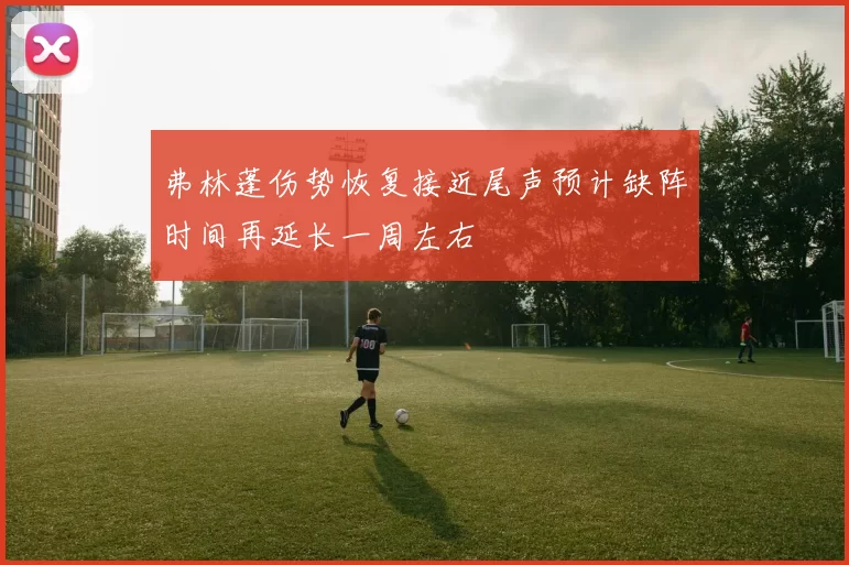 弗林蓬伤势恢复接近尾声预计缺阵时间再延长一周左右