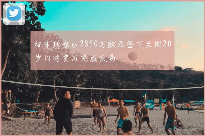 纽卡斯尔以2850万欧元签下兰斯20岁门将贾万完成交易