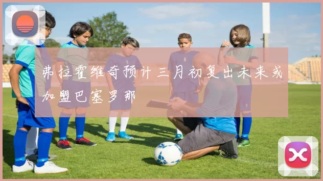 弗拉霍维奇预计三月初复出未来或加盟巴塞罗那