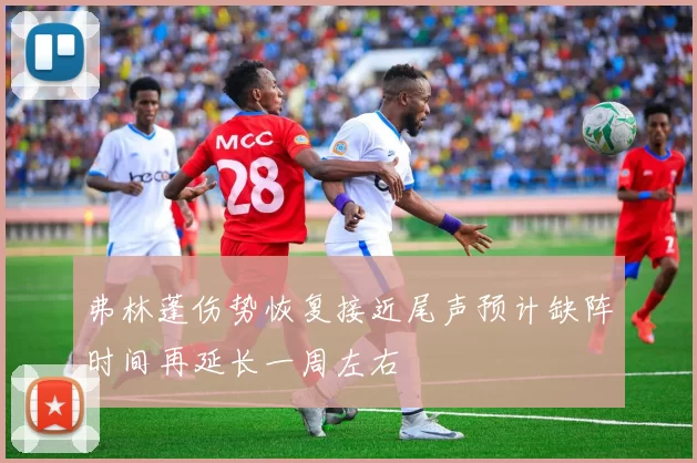 弗林蓬伤势恢复接近尾声预计缺阵时间再延长一周左右