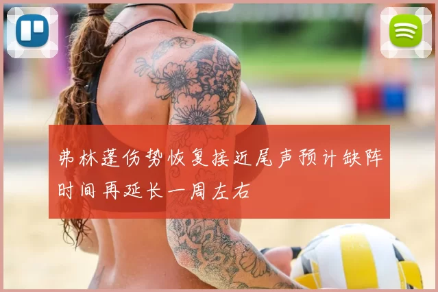 弗林蓬伤势恢复接近尾声预计缺阵时间再延长一周左右