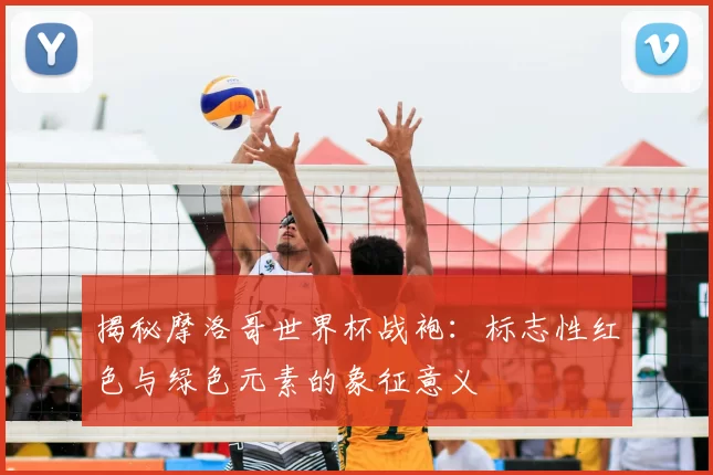 揭秘摩洛哥世界杯战袍：标志性红色与绿色元素的象征意义
