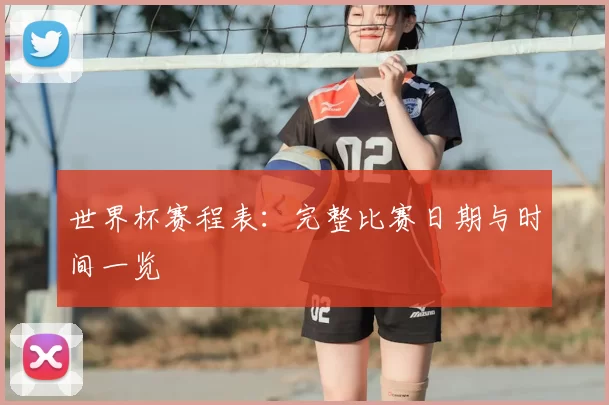 世界杯赛程表：完整比赛日期与时间一览