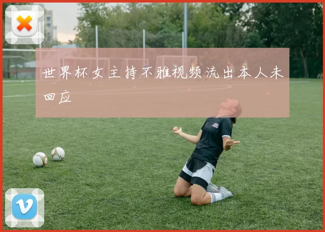 世界杯女主持不雅视频流出本人未回应