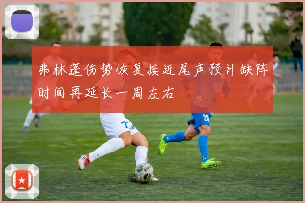 弗林蓬伤势恢复接近尾声预计缺阵时间再延长一周左右