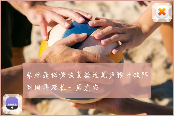 弗林蓬伤势恢复接近尾声预计缺阵时间再延长一周左右