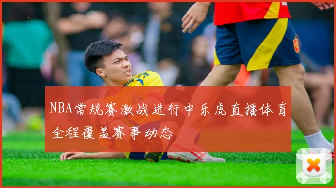 NBA常规赛激战进行中乐虎直播体育全程覆盖赛事动态