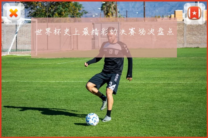 世界杯史上最精彩的决赛场次盘点