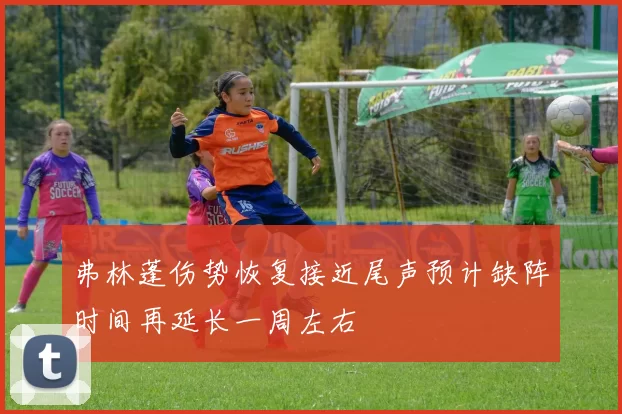弗林蓬伤势恢复接近尾声预计缺阵时间再延长一周左右