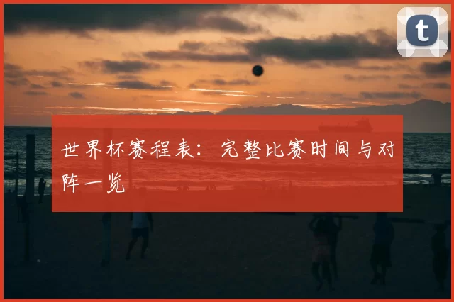 世界杯赛程表：完整比赛时间与对阵一览