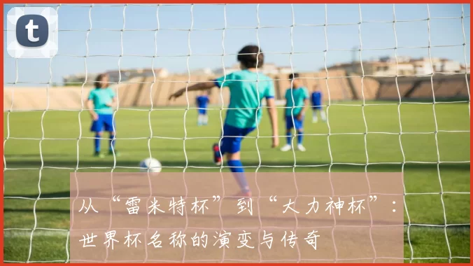 从“雷米特杯”到“大力神杯”：世界杯名称的演变与传奇