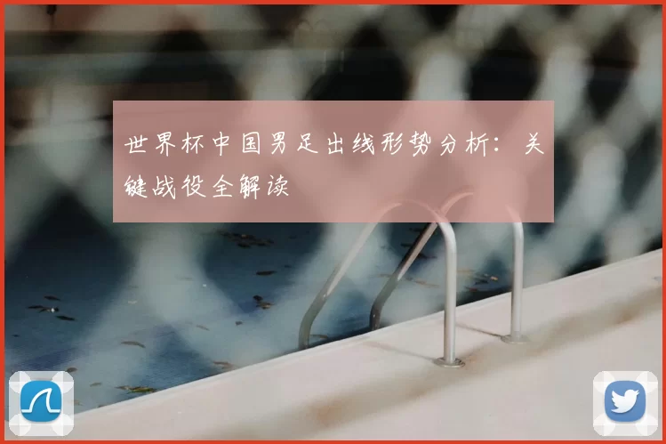 世界杯中国男足出线形势分析：关键战役全解读