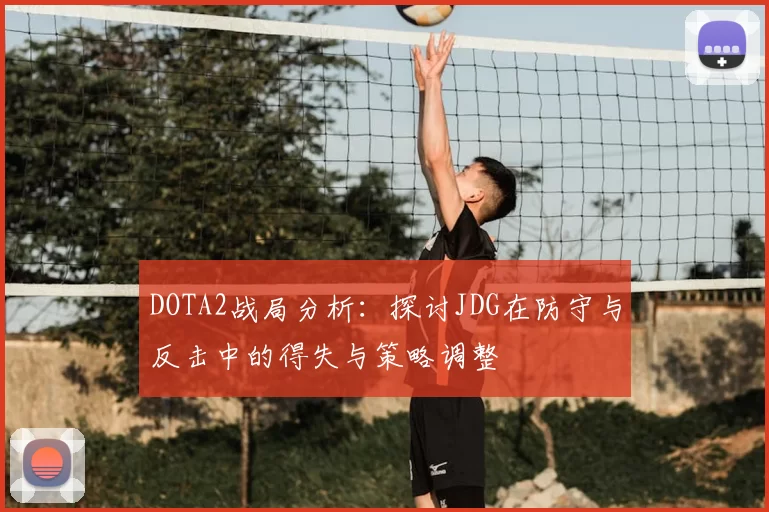 DOTA2战局分析:探讨JDG在防守与反击中的得失与策略调整