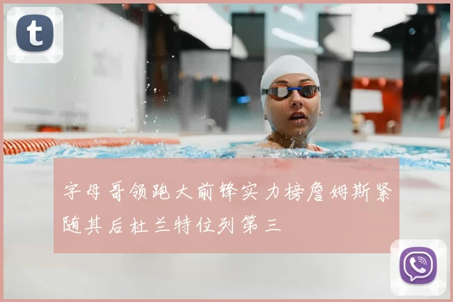 字母哥领跑大前锋实力榜詹姆斯紧随其后杜兰特位列第三