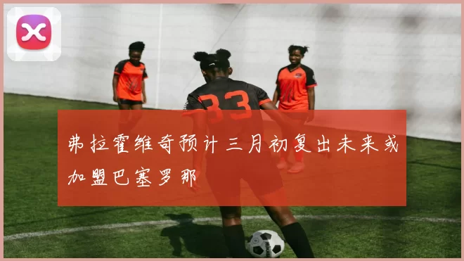 弗拉霍维奇预计三月初复出未来或加盟巴塞罗那