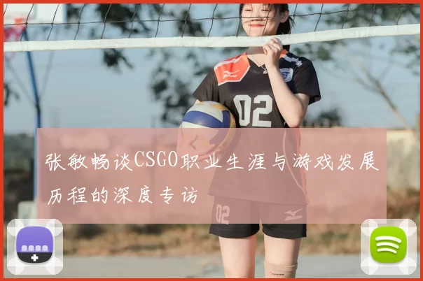 张敏畅谈CSGO职业生涯与游戏发展历程的深度专访