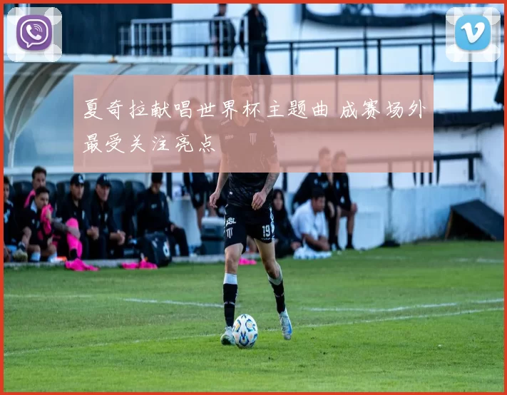 夏奇拉献唱世界杯主题曲 成赛场外最受关注亮点