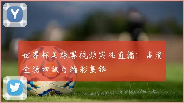 世界杯足球赛视频实况直播：高清全场回放与精彩集锦