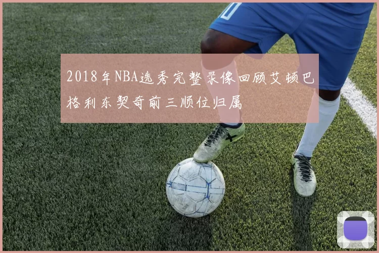 2018年NBA选秀完整录像回顾艾顿巴格利东契奇前三顺位归属