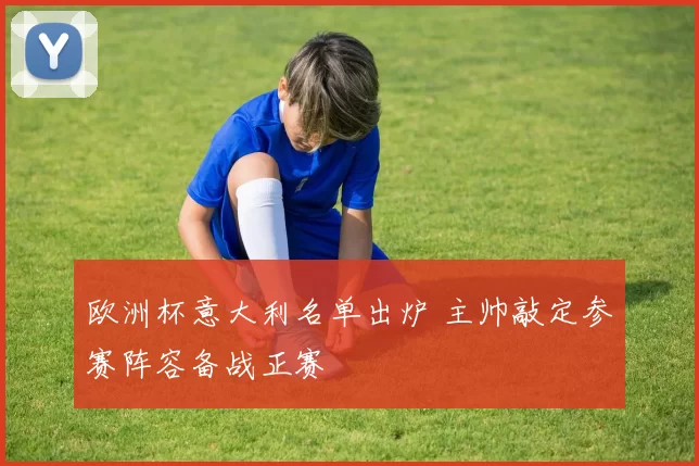 欧洲杯意大利名单出炉 主帅敲定参赛阵容备战正赛
