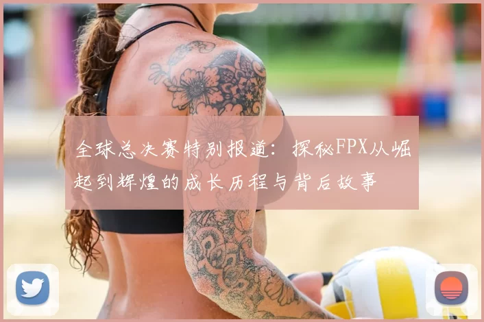 全球总决赛特别报道:探秘FPX从崛起到辉煌的成长历程与背后故事