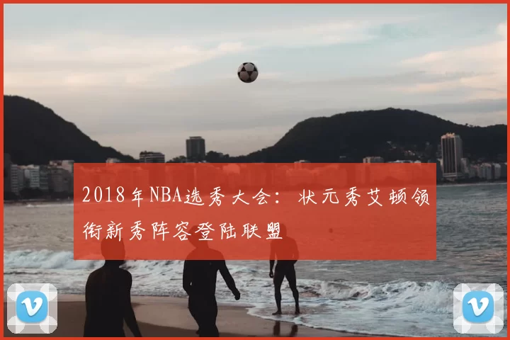 2018年NBA选秀大会:状元秀艾顿领衔新秀阵容登陆联盟