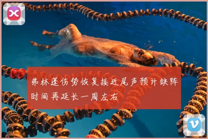 弗林蓬伤势恢复接近尾声预计缺阵时间再延长一周左右