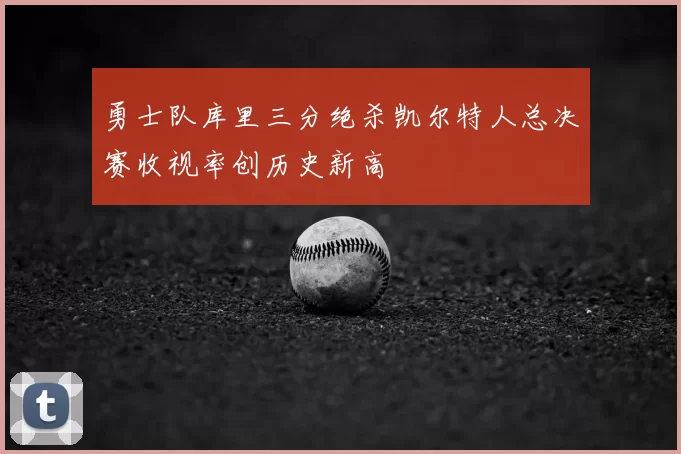 勇士队库里三分绝杀凯尔特人总决赛收视率创历史新高