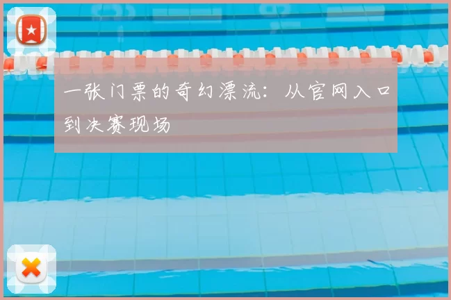 一张门票的奇幻漂流:从官网入口到决赛现场