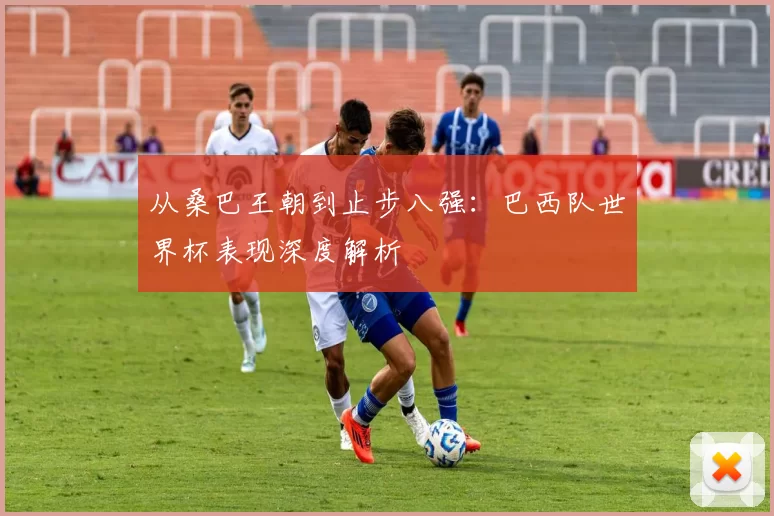 从桑巴王朝到止步八强：巴西队世界杯表现深度解析
