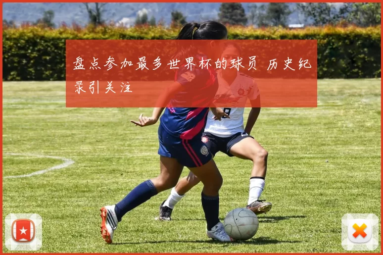 盘点参加最多世界杯的球员 历史纪录引关注