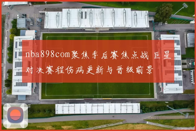nba898com聚焦季后赛焦点战 巨星对决赛程伤病更新与晋级前景