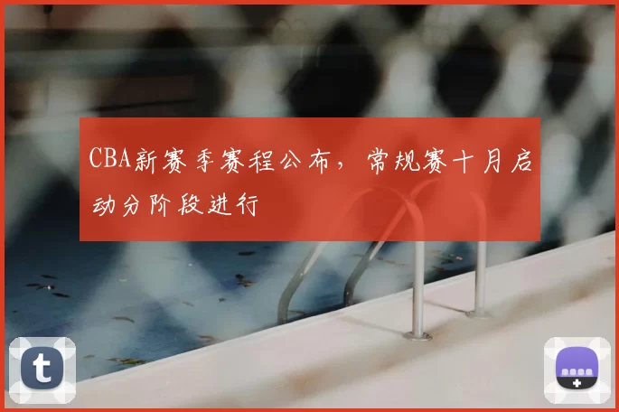 CBA新赛季赛程公布，常规赛十月启动分阶段进行