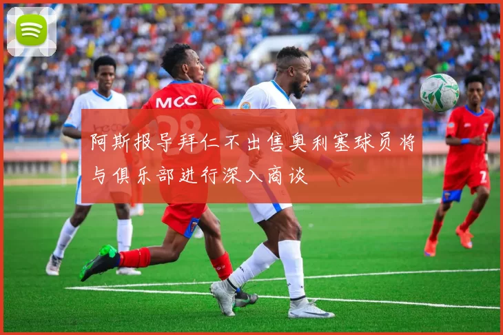 阿斯报导拜仁不出售奥利塞球员将与俱乐部进行深入商谈