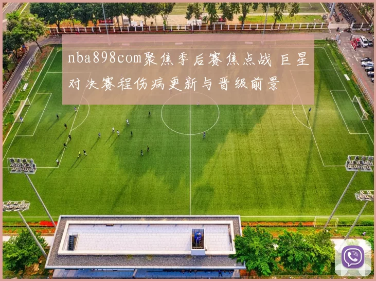 nba898com聚焦季后赛焦点战 巨星对决赛程伤病更新与晋级前景