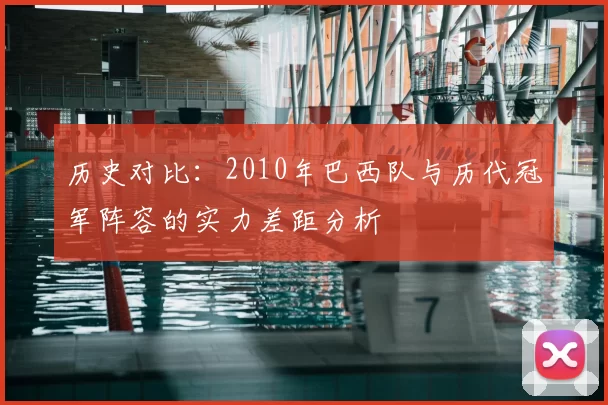 历史对比：2010年巴西队与历代冠军阵容的实力差距分析
