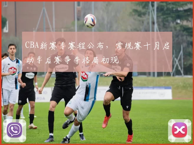 CBA新赛季赛程公布，常规赛十月启动季后赛争夺格局初现