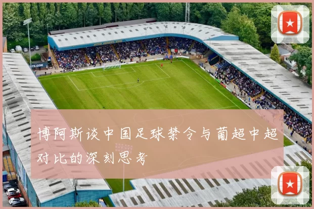 博阿斯谈中国足球禁令与葡超中超对比的深刻思考