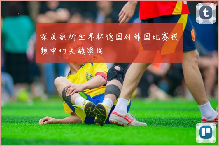 深度剖析世界杯德国对韩国比赛视频中的关键瞬间