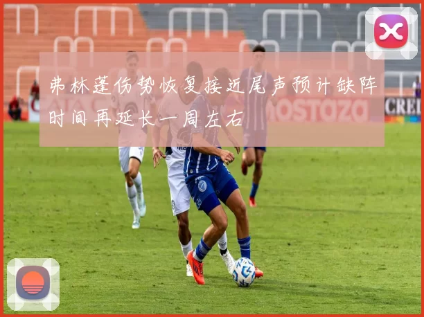 弗林蓬伤势恢复接近尾声预计缺阵时间再延长一周左右