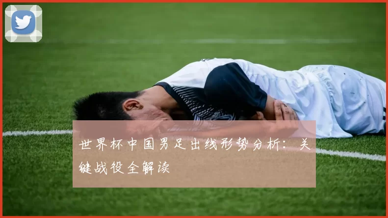 世界杯中国男足出线形势分析：关键战役全解读