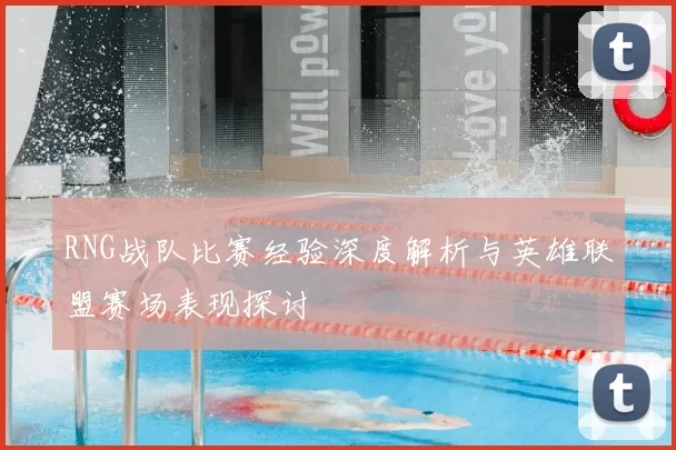 RNG战队比赛经验深度解析与英雄联盟赛场表现探讨