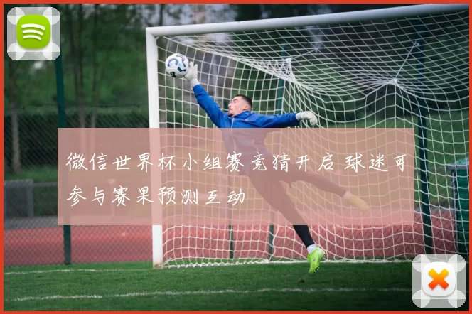 微信世界杯小组赛竞猜开启 球迷可参与赛果预测互动